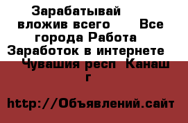 Зарабатывай 1000$ вложив всего 1$ - Все города Работа » Заработок в интернете   . Чувашия респ.,Канаш г.